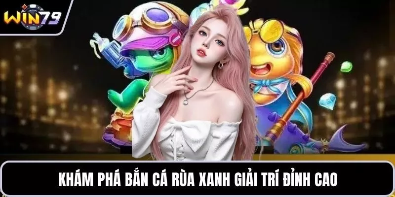 Khám phá bắn cá rùa xanh giải trí đỉnh cao