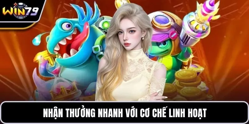 Nhận thưởng nhanh với cơ chế linh hoạt